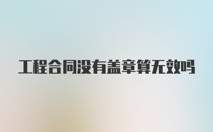 工程合同没有盖章算无效吗