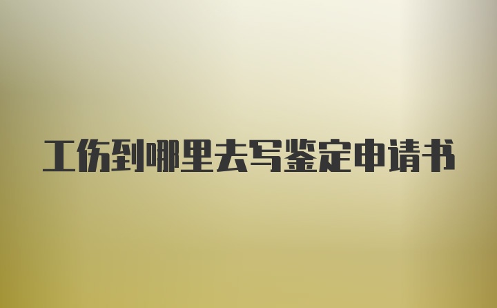 工伤到哪里去写鉴定申请书