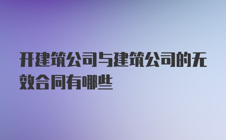 开建筑公司与建筑公司的无效合同有哪些