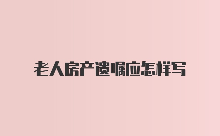 老人房产遗嘱应怎样写