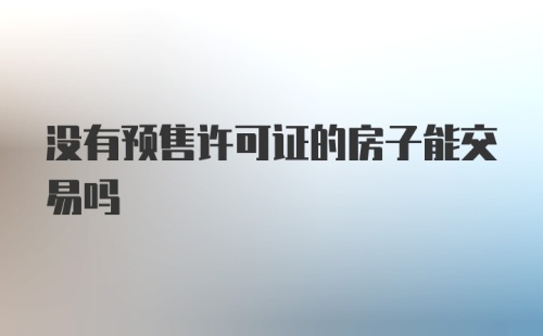 没有预售许可证的房子能交易吗