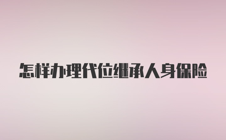 怎样办理代位继承人身保险