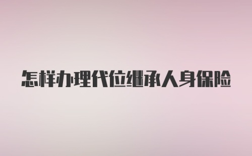 怎样办理代位继承人身保险