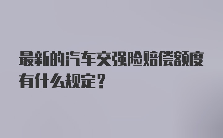 最新的汽车交强险赔偿额度有什么规定？