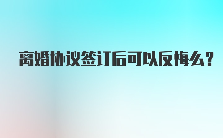 离婚协议签订后可以反悔么？