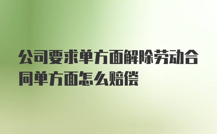 公司要求单方面解除劳动合同单方面怎么赔偿