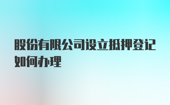 股份有限公司设立抵押登记如何办理