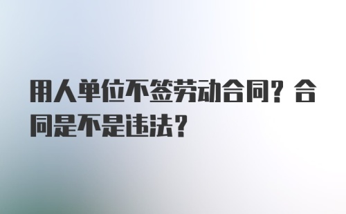 用人单位不签劳动合同？合同是不是违法？