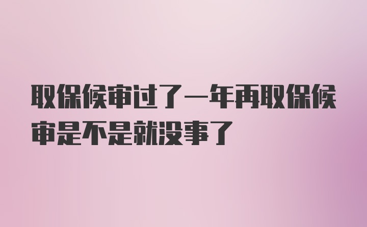 取保候审过了一年再取保候审是不是就没事了