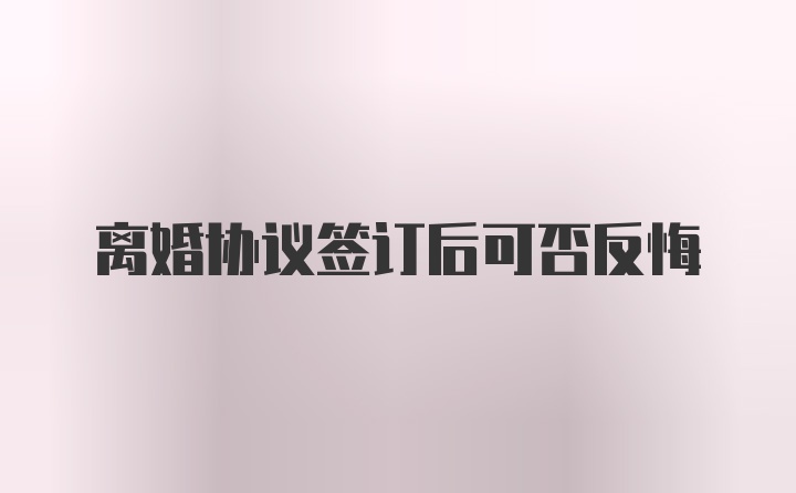 离婚协议签订后可否反悔