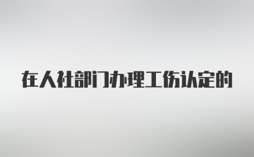 在人社部门办理工伤认定的