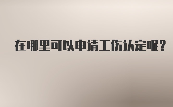 在哪里可以申请工伤认定呢？