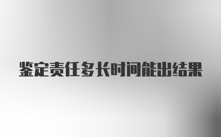 鉴定责任多长时间能出结果