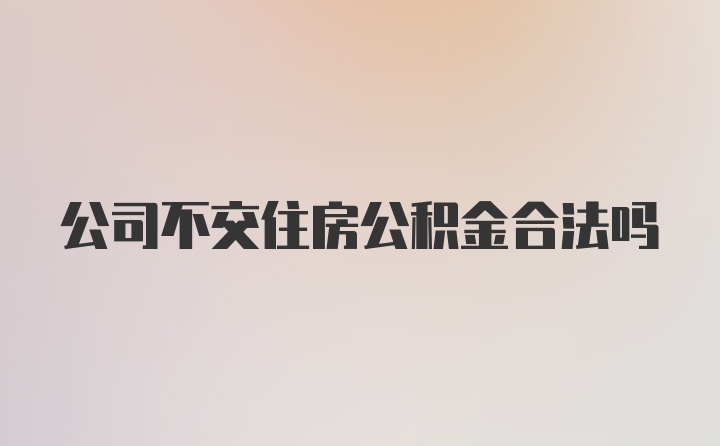 公司不交住房公积金合法吗