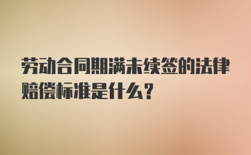 劳动合同期满未续签的法律赔偿标准是什么？