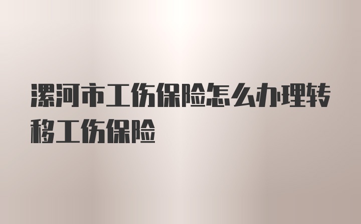 漯河市工伤保险怎么办理转移工伤保险