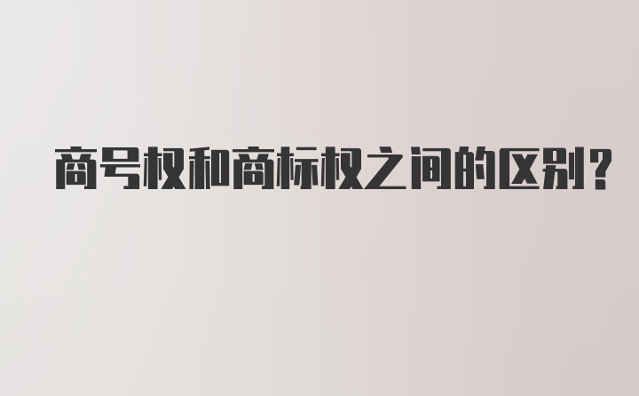 商号权和商标权之间的区别？