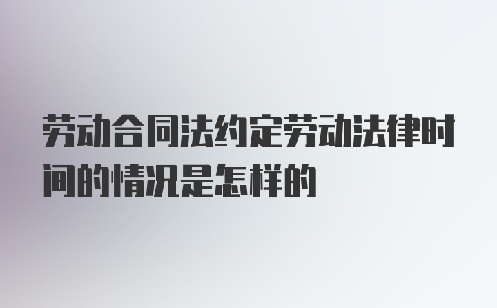 劳动合同法约定劳动法律时间的情况是怎样的