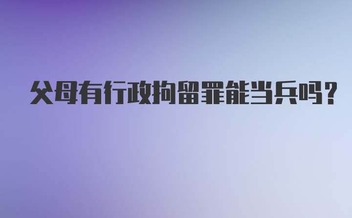 父母有行政拘留罪能当兵吗？