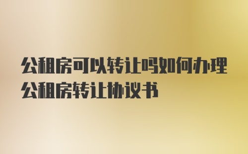 公租房可以转让吗如何办理公租房转让协议书