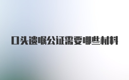 口头遗嘱公证需要哪些材料