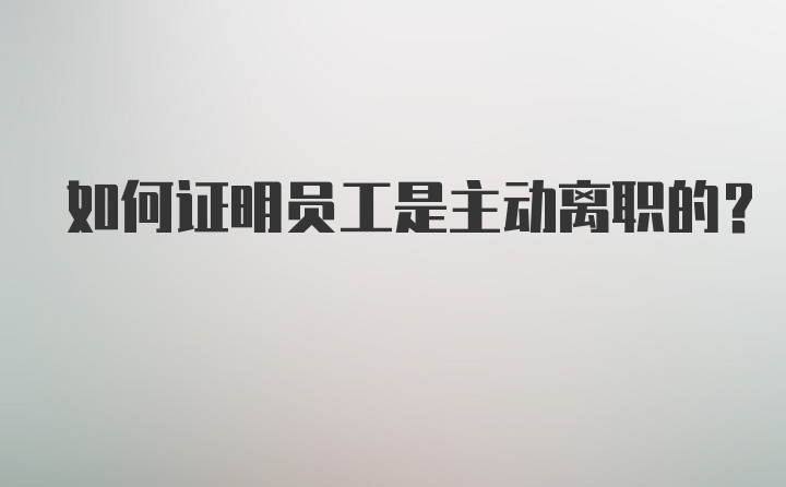 如何证明员工是主动离职的？