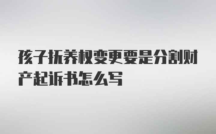 孩子抚养权变更要是分割财产起诉书怎么写