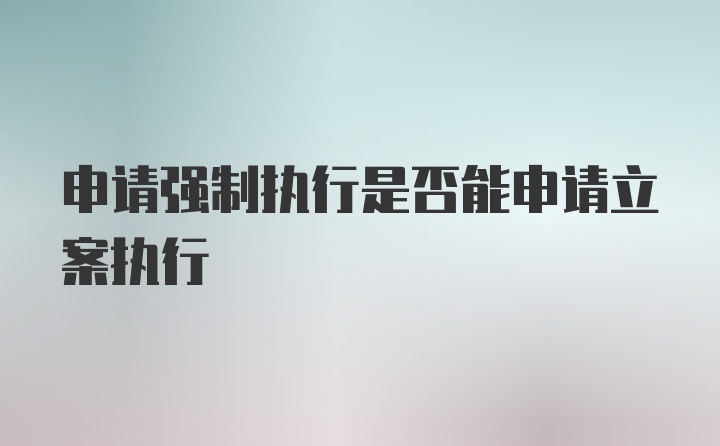 申请强制执行是否能申请立案执行