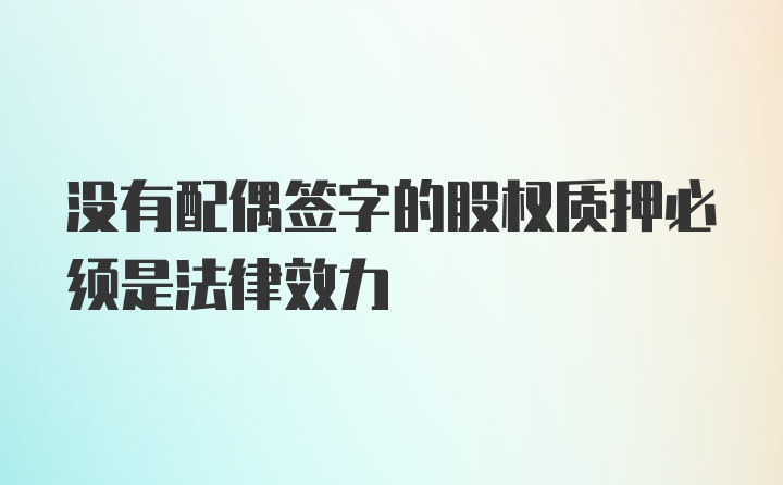 没有配偶签字的股权质押必须是法律效力