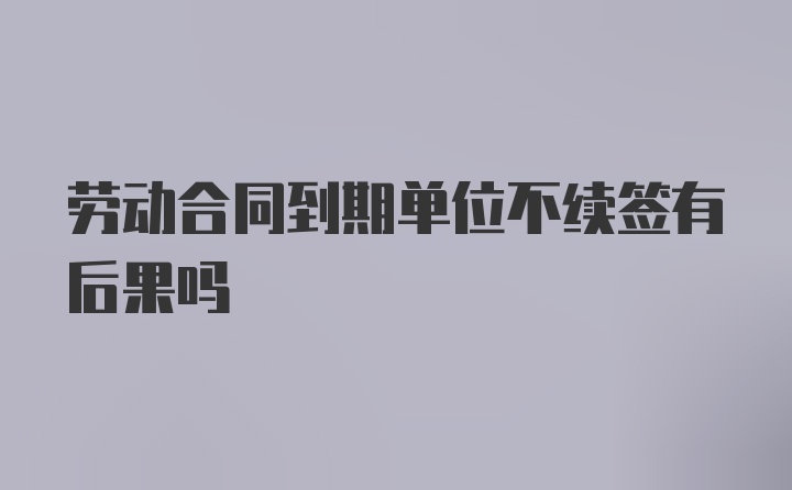 劳动合同到期单位不续签有后果吗