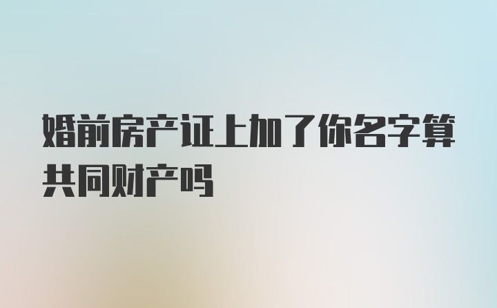 婚前房产证上加了你名字算共同财产吗