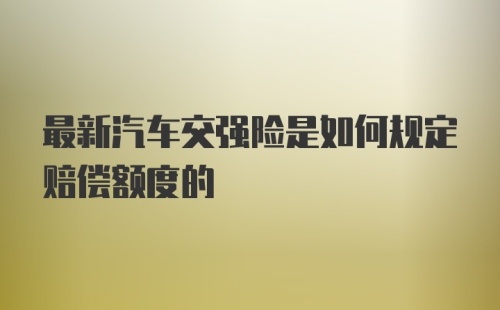 最新汽车交强险是如何规定赔偿额度的