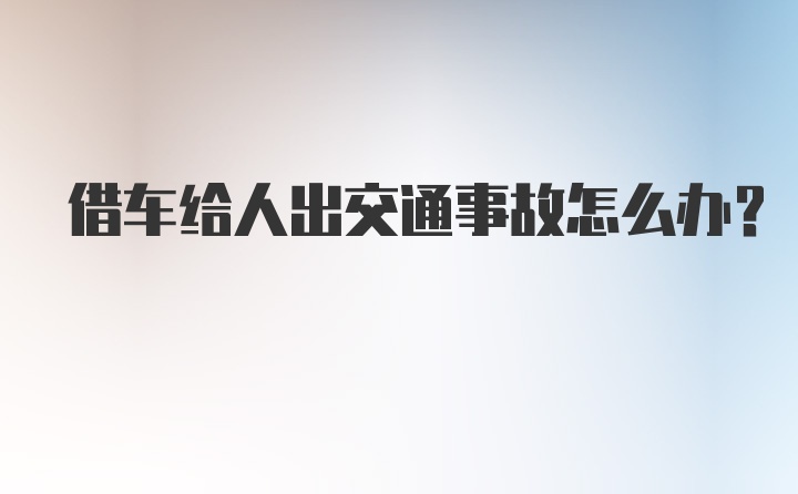 借车给人出交通事故怎么办？