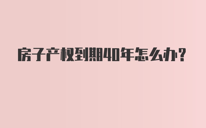 房子产权到期40年怎么办？