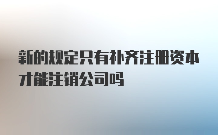 新的规定只有补齐注册资本才能注销公司吗