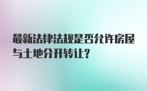 最新法律法规是否允许房屋与土地分开转让？