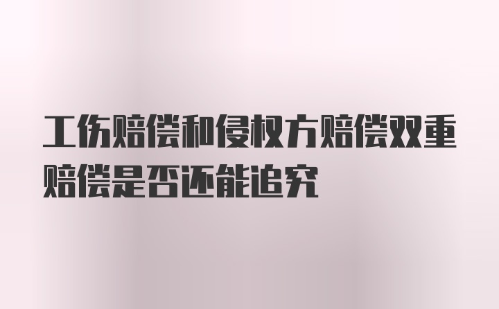 工伤赔偿和侵权方赔偿双重赔偿是否还能追究