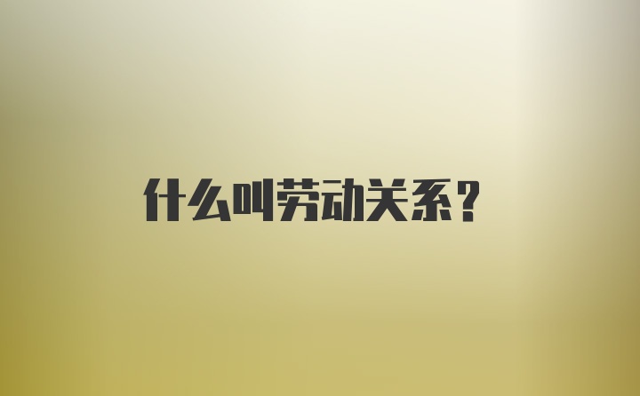 什么叫劳动关系？