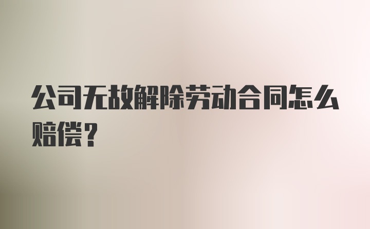 公司无故解除劳动合同怎么赔偿？