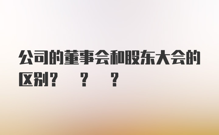 公司的董事会和股东大会的区别? ? ?