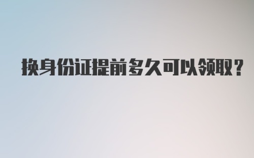 换身份证提前多久可以领取？