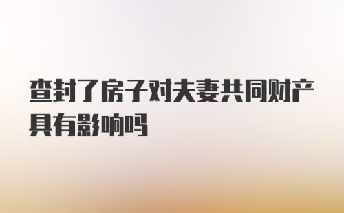 查封了房子对夫妻共同财产具有影响吗