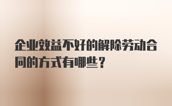 企业效益不好的解除劳动合同的方式有哪些?