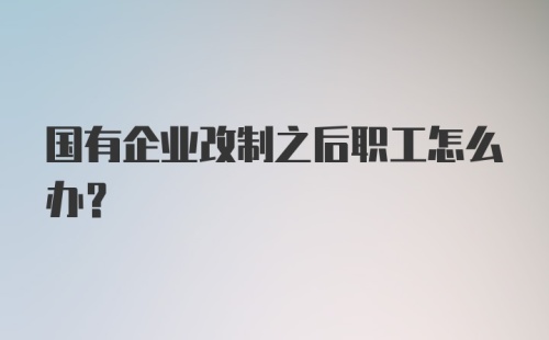 国有企业改制之后职工怎么办？