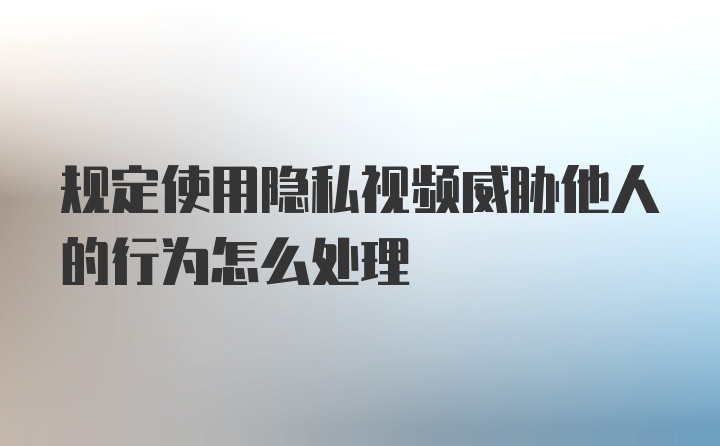 规定使用隐私视频威胁他人的行为怎么处理