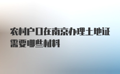 农村户口在南京办理土地证需要哪些材料