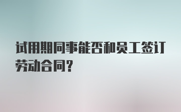 试用期同事能否和员工签订劳动合同？