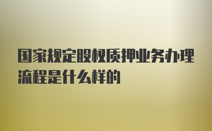 国家规定股权质押业务办理流程是什么样的