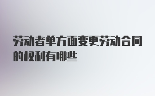 劳动者单方面变更劳动合同的权利有哪些