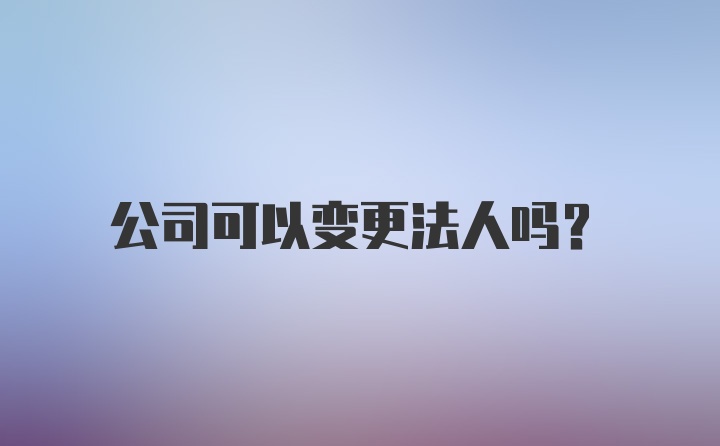 公司可以变更法人吗?